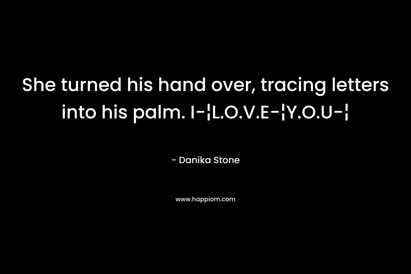 She turned his hand over, tracing letters into his palm. I-¦L.O.V.E-¦Y.O.U-¦ – Danika Stone