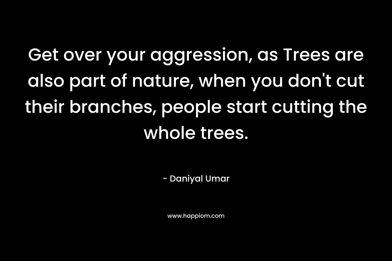 Get over your aggression, as Trees are also part of nature, when you don’t cut their branches, people start cutting the whole trees. – Daniyal Umar
