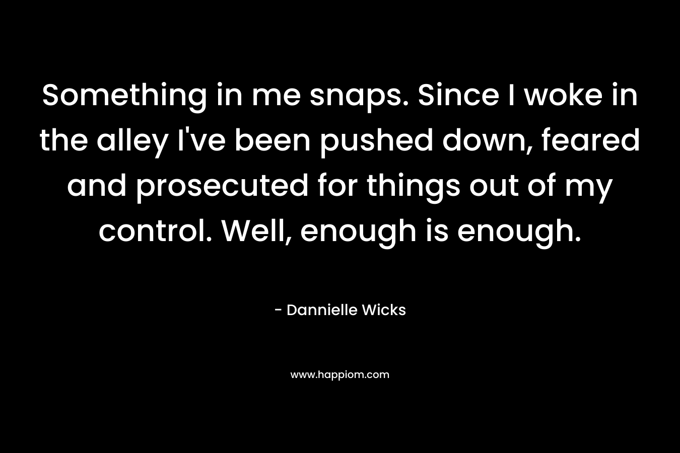 Something in me snaps. Since I woke in the alley I’ve been pushed down, feared and prosecuted for things out of my control. Well, enough is enough. – Dannielle Wicks