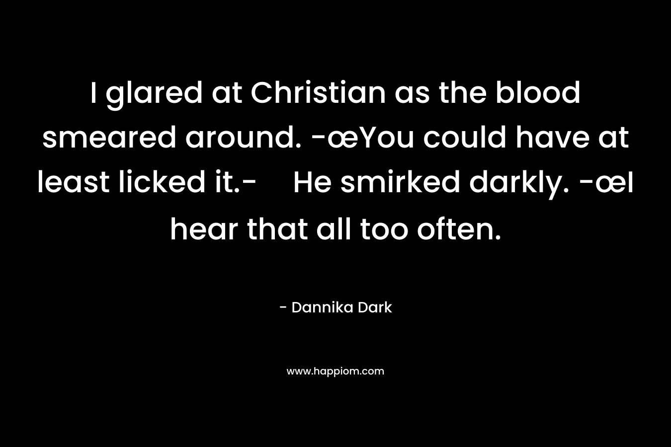 I glared at Christian as the blood smeared around. -œYou could have at least licked it.-He smirked darkly. -œI hear that all too often. – Dannika Dark