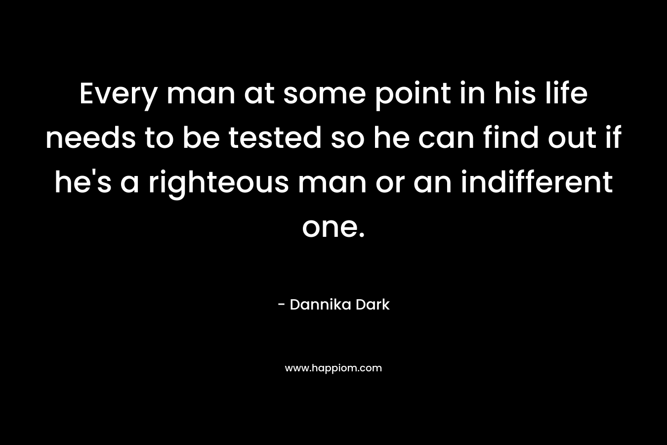 Every man at some point in his life needs to be tested so he can find out if he’s a righteous man or an indifferent one. – Dannika Dark