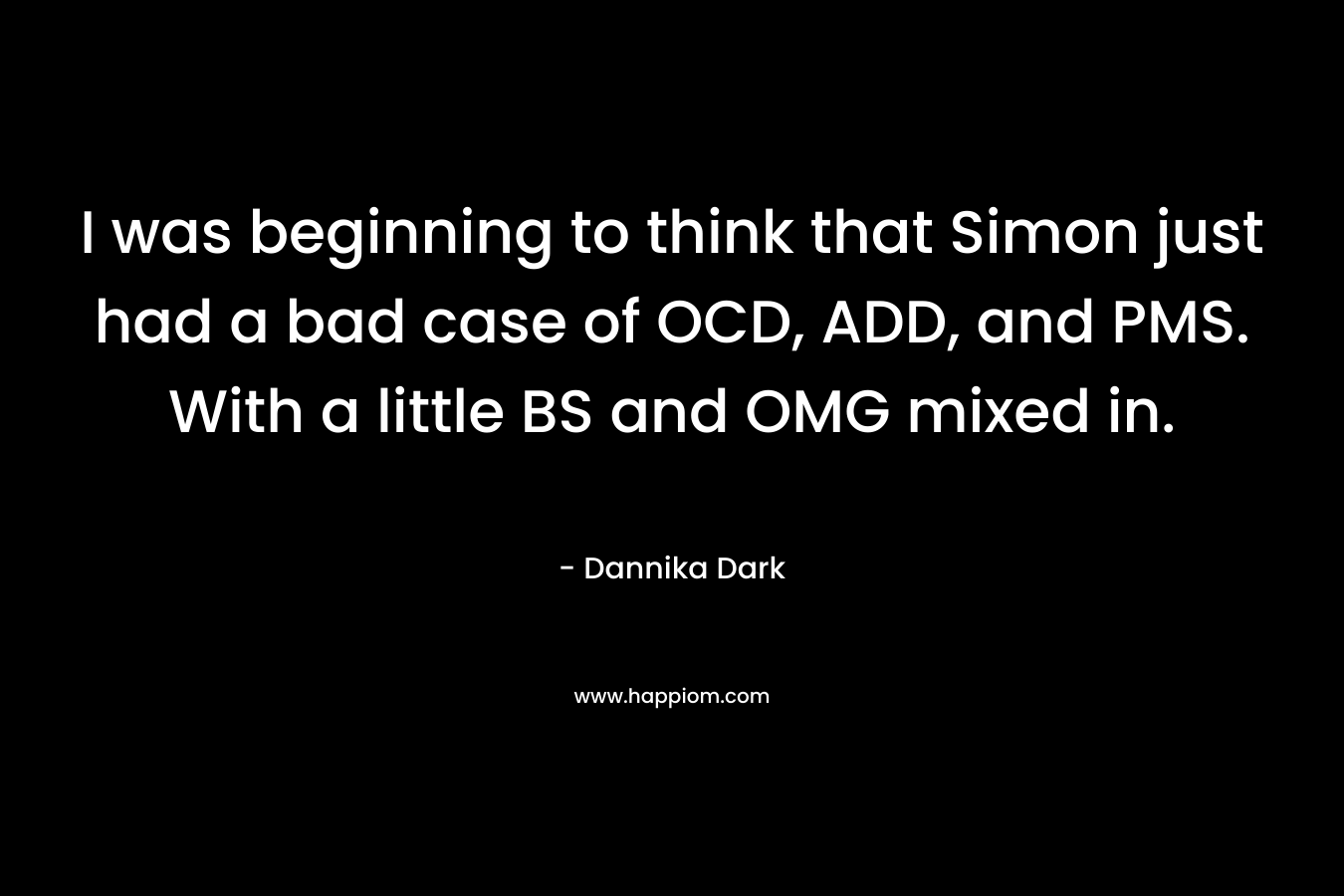 I was beginning to think that Simon just had a bad case of OCD, ADD, and PMS. With a little BS and OMG mixed in. – Dannika Dark
