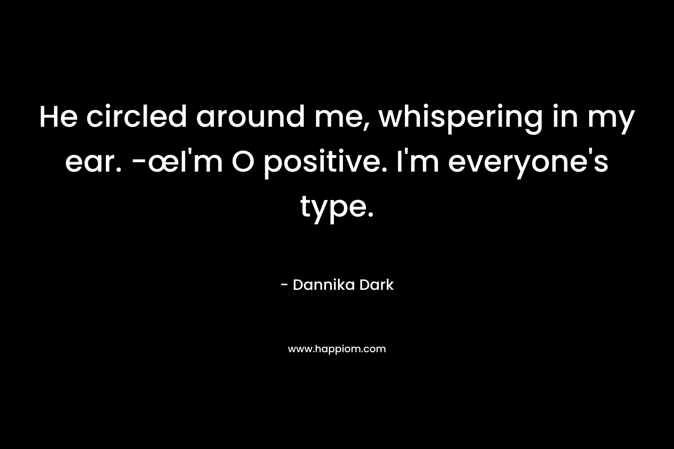 He circled around me, whispering in my ear. -œI’m O positive. I’m everyone’s type. – Dannika Dark
