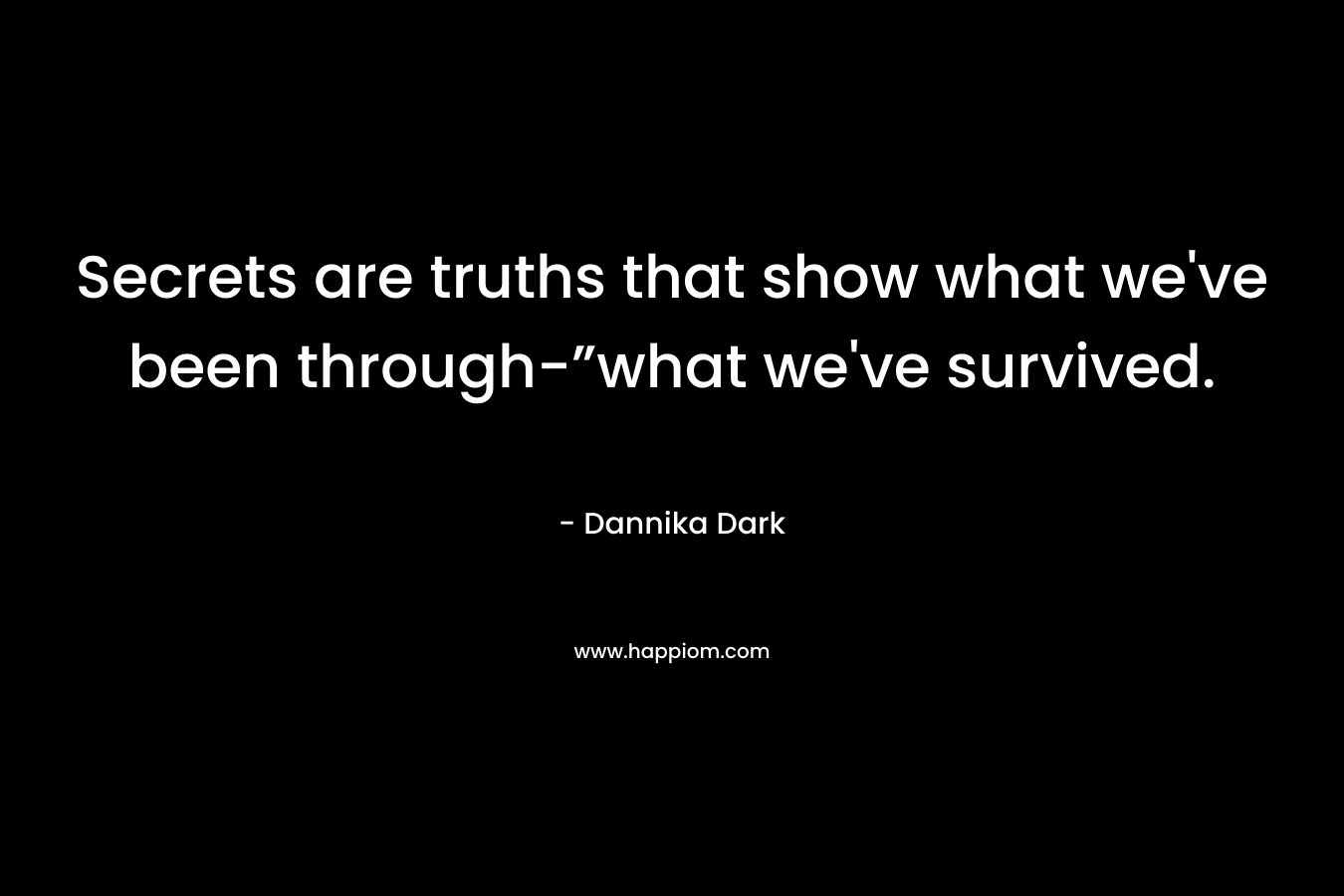 Secrets are truths that show what we’ve been through-”what we’ve survived. – Dannika Dark