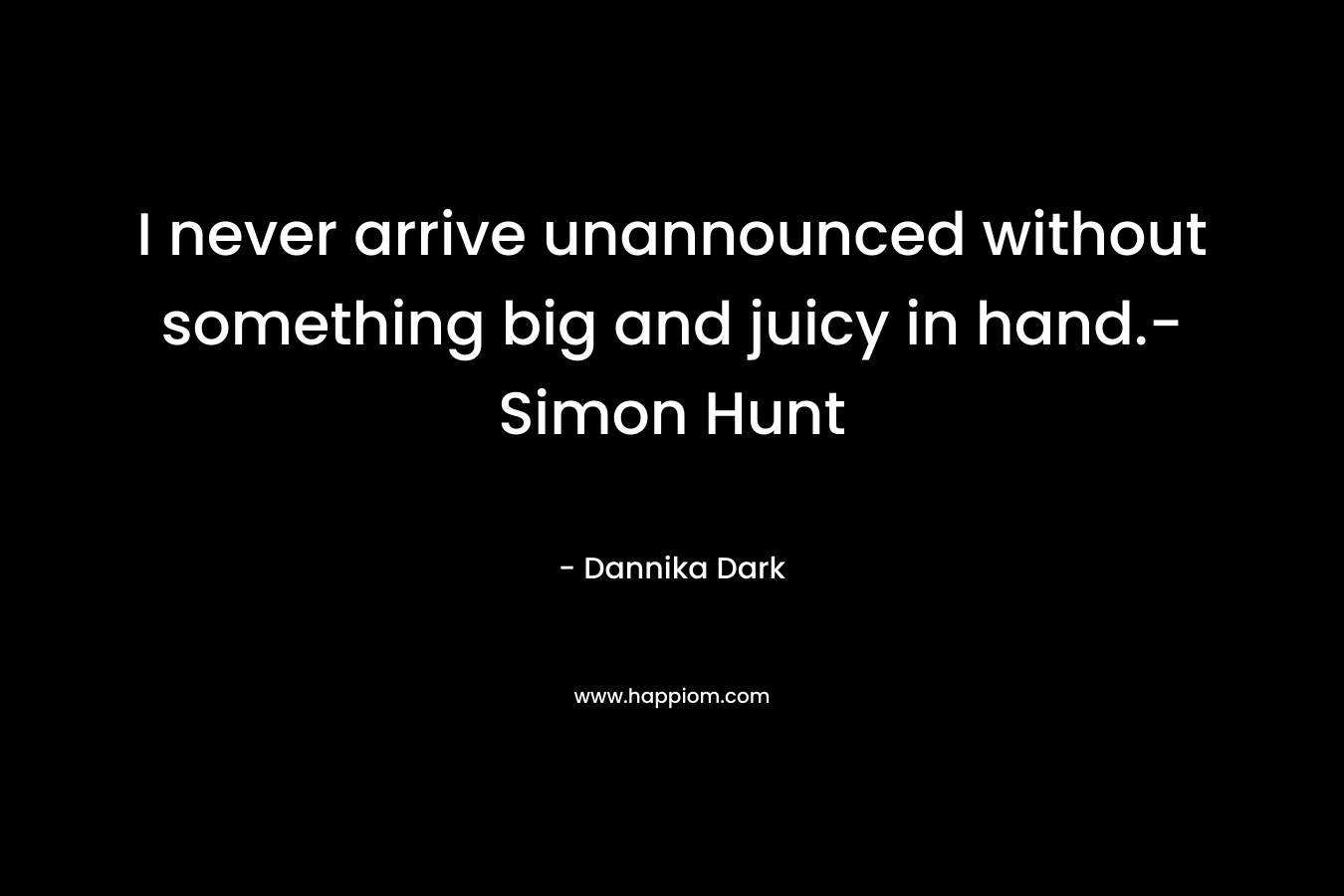 I never arrive unannounced without something big and juicy in hand.- Simon Hunt