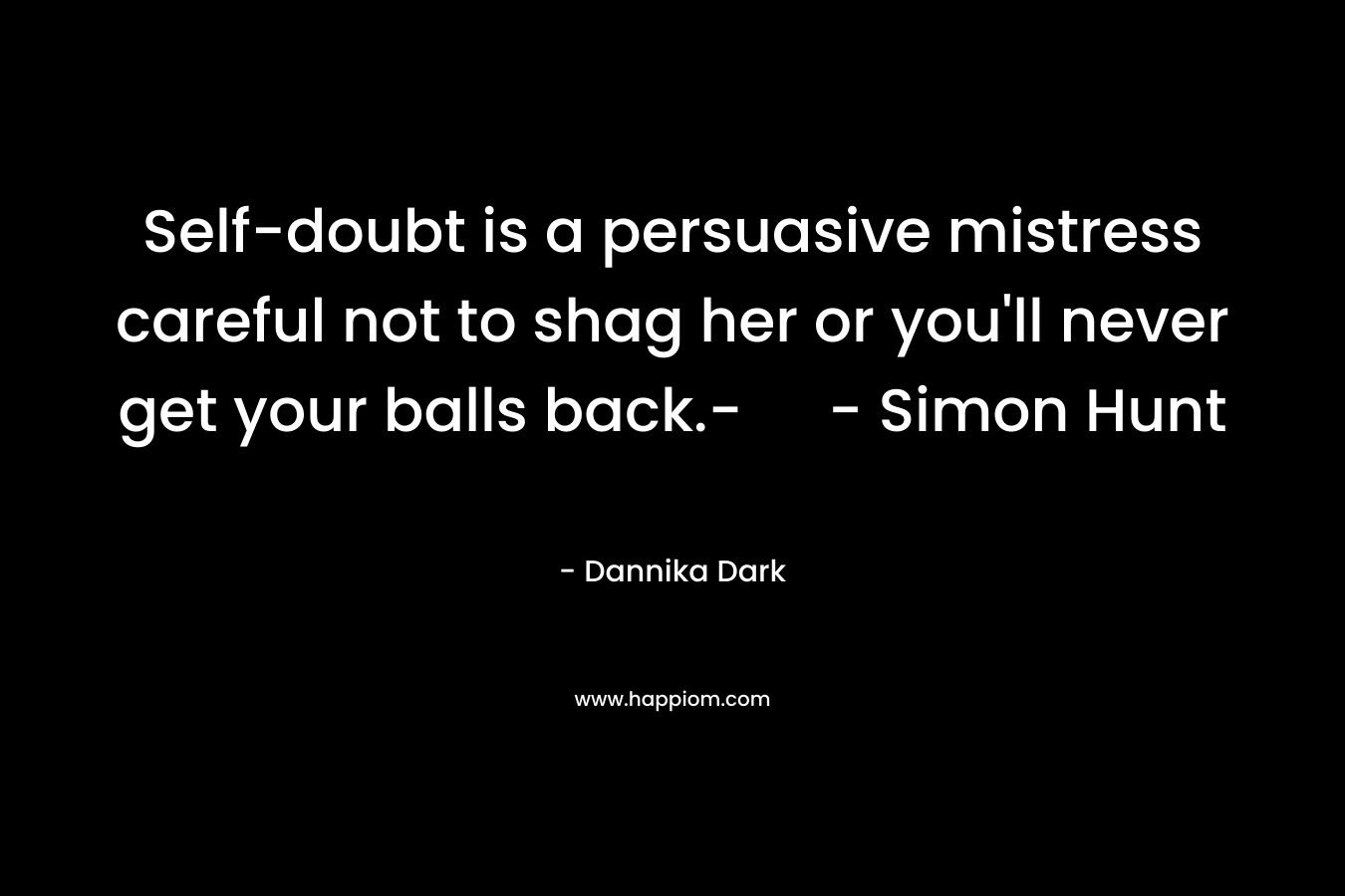 Self-doubt is a persuasive mistress careful not to shag her or you'll never get your balls back.- - Simon Hunt 