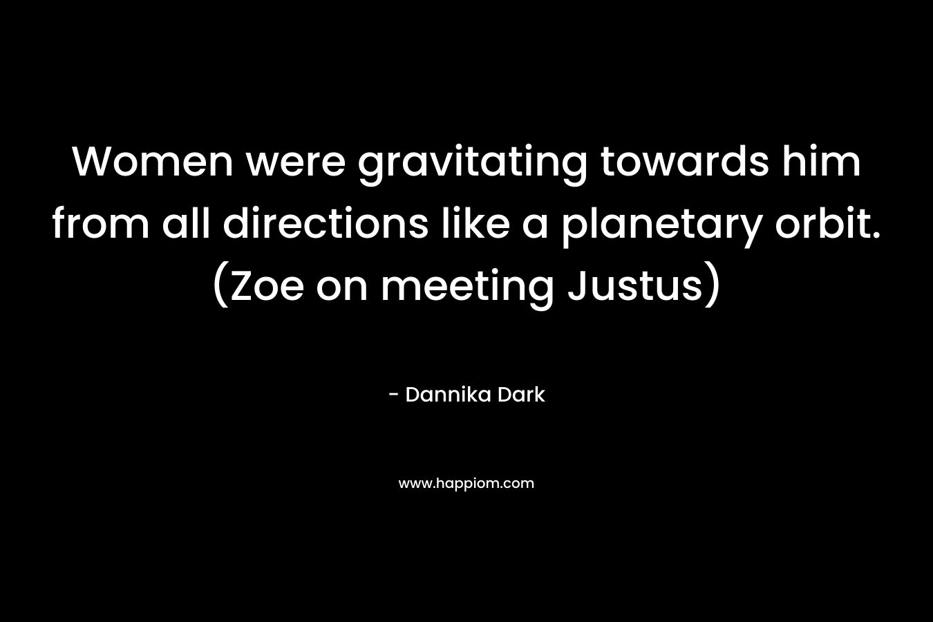 Women were gravitating towards him from all directions like a planetary orbit.(Zoe on meeting Justus)