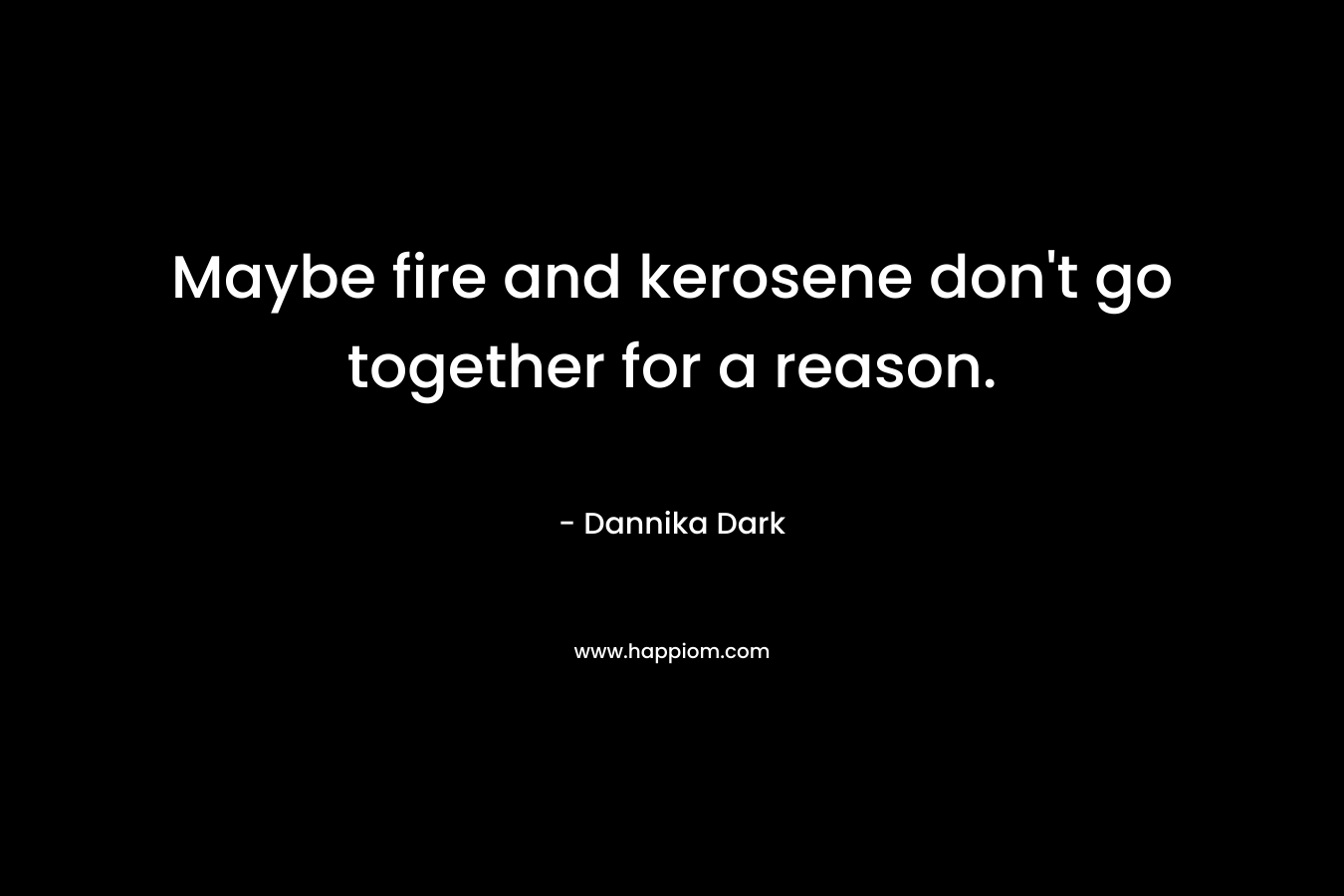 Maybe fire and kerosene don’t go together for a reason. – Dannika Dark