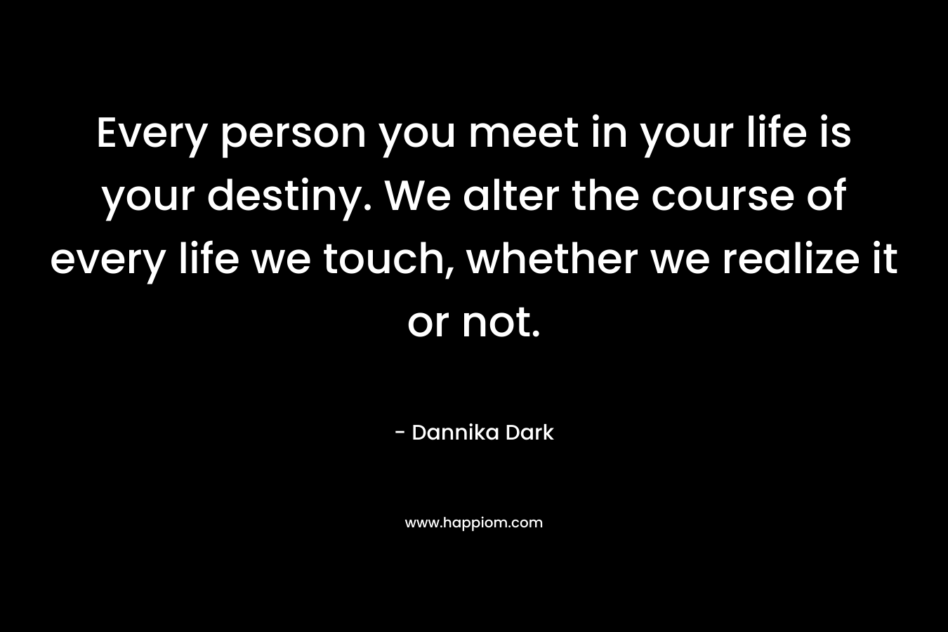 Every person you meet in your life is your destiny. We alter the course of every life we touch, whether we realize it or not.