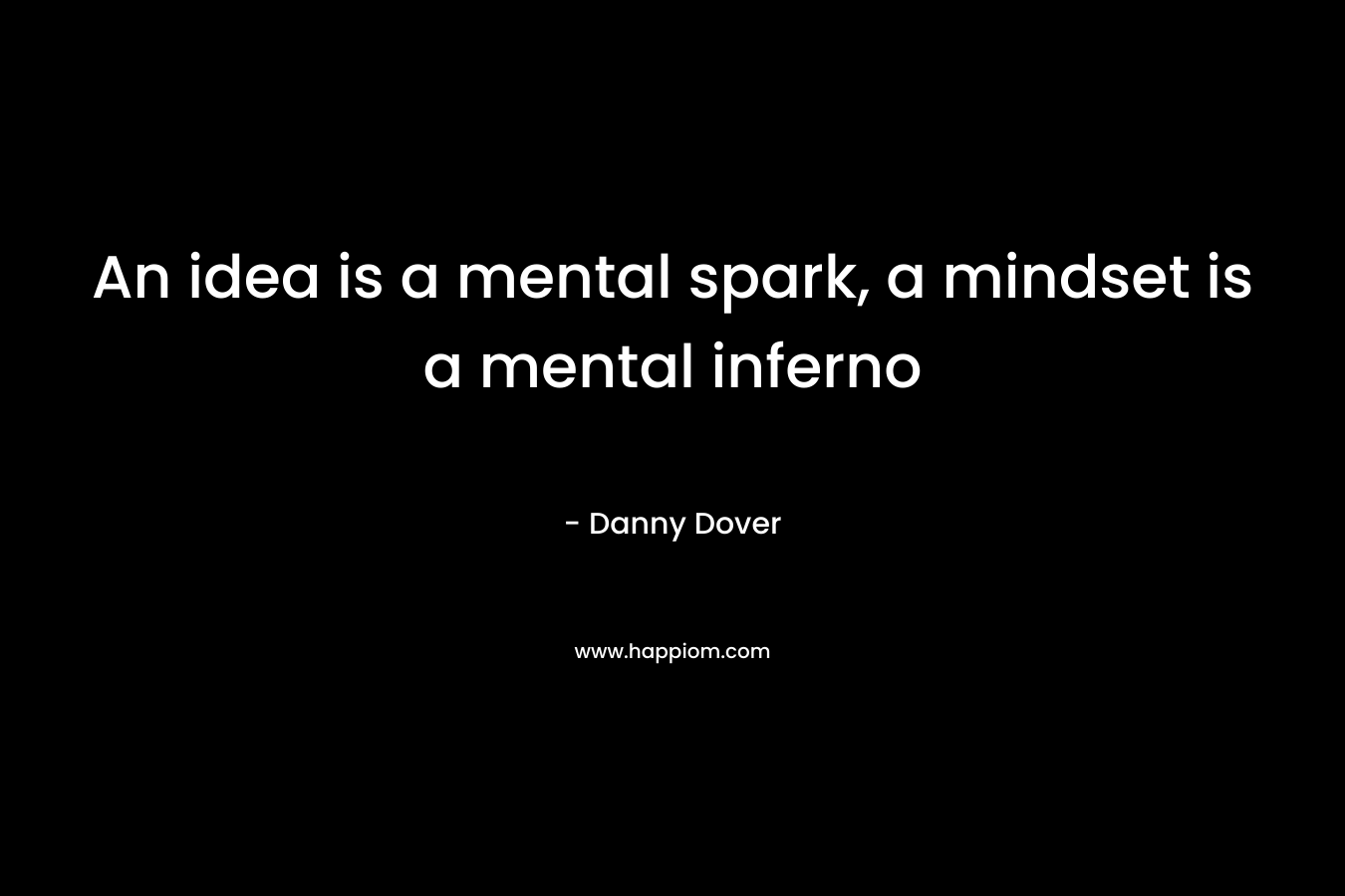 An idea is a mental spark, a mindset is a mental inferno
