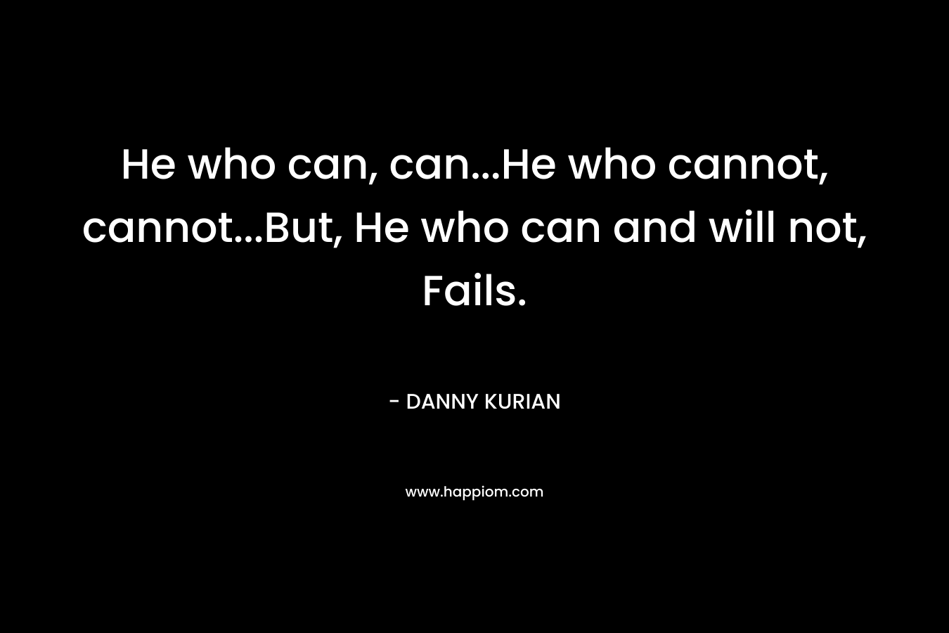 He who can, can...He who cannot, cannot...But, He who can and will not, Fails.