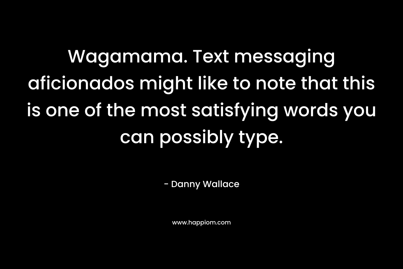 Wagamama. Text messaging aficionados might like to note that this is one of the most satisfying words you can possibly type. – Danny Wallace