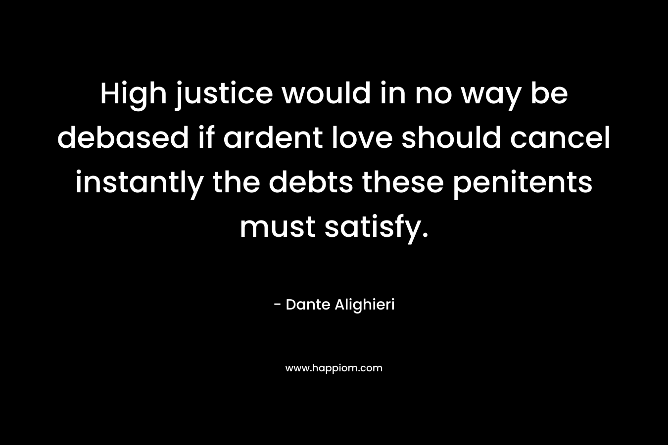 High justice would in no way be debased if ardent love should cancel instantly the debts these penitents must satisfy. – Dante Alighieri