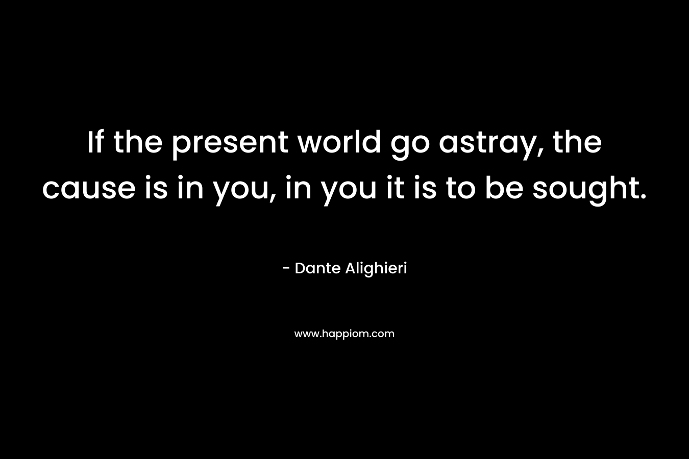 If the present world go astray, the cause is in you, in you it is to be sought. – Dante Alighieri