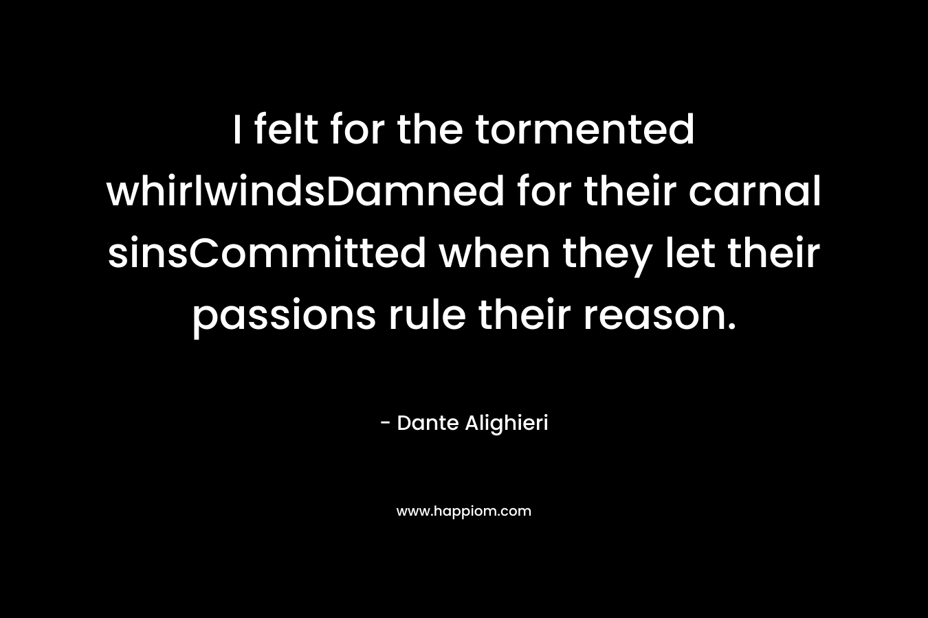 I felt for the tormented whirlwindsDamned for their carnal sinsCommitted when they let their passions rule their reason.