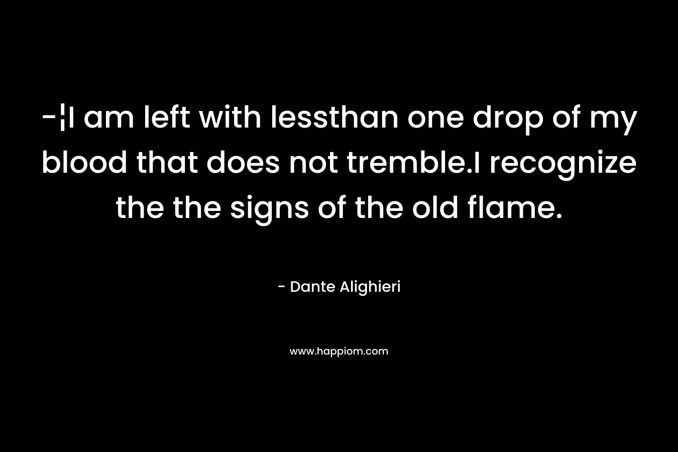 -¦I am left with lessthan one drop of my blood that does not tremble.I recognize the the signs of the old flame. – Dante Alighieri