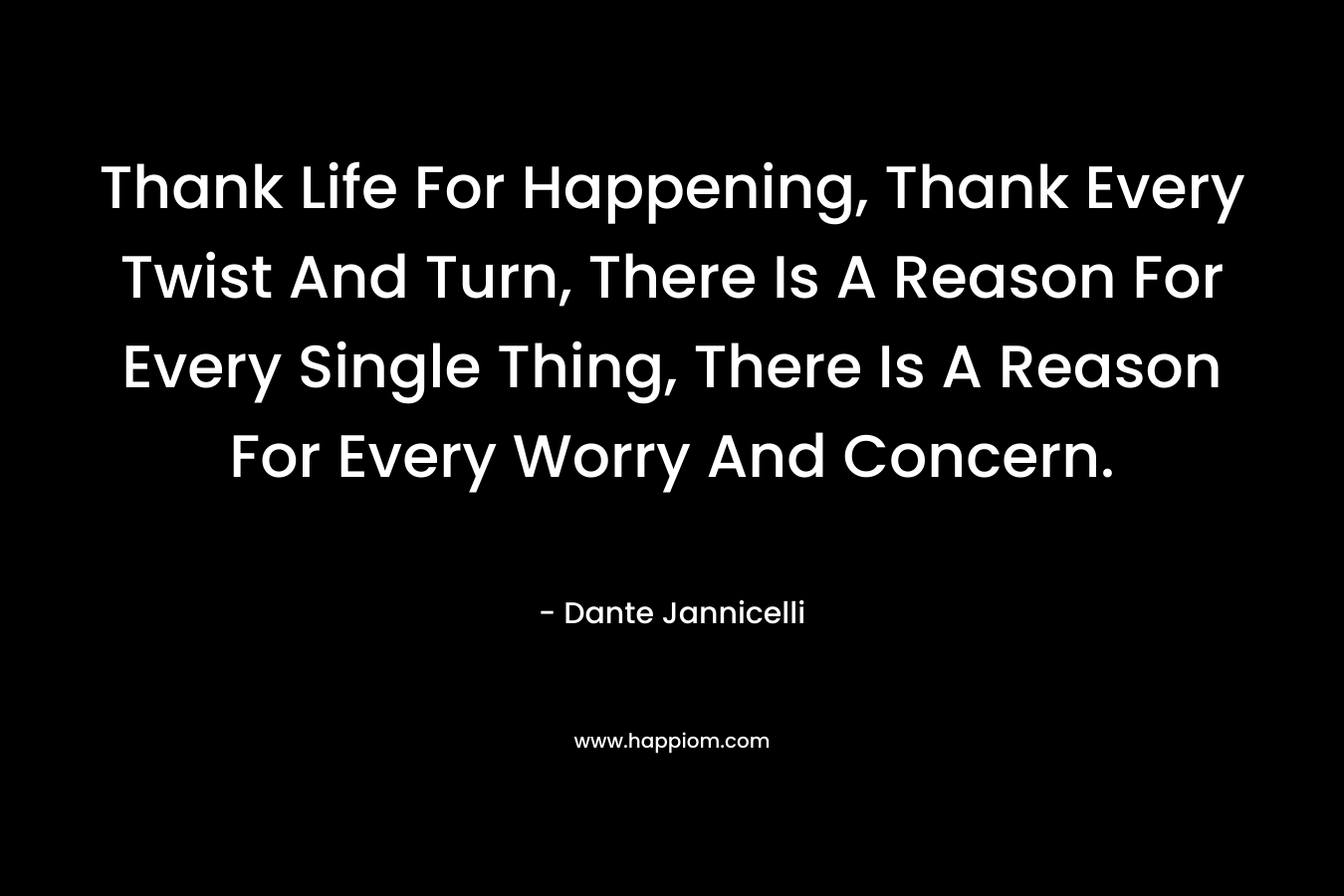 Thank Life For Happening, Thank Every Twist And Turn, There Is A Reason For Every Single Thing, There Is A Reason For Every Worry And Concern.