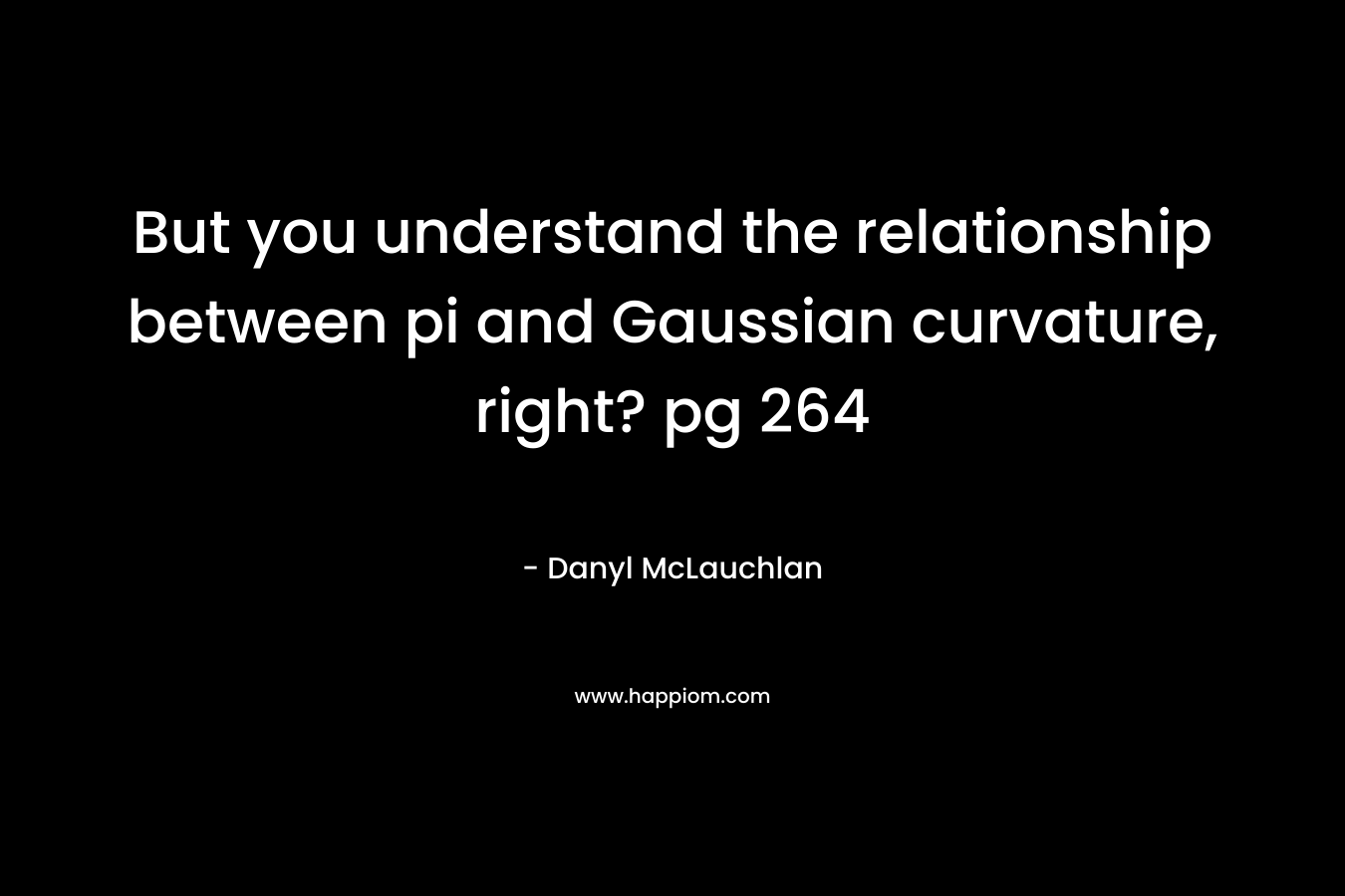 But you understand the relationship between pi and Gaussian curvature, right? pg 264