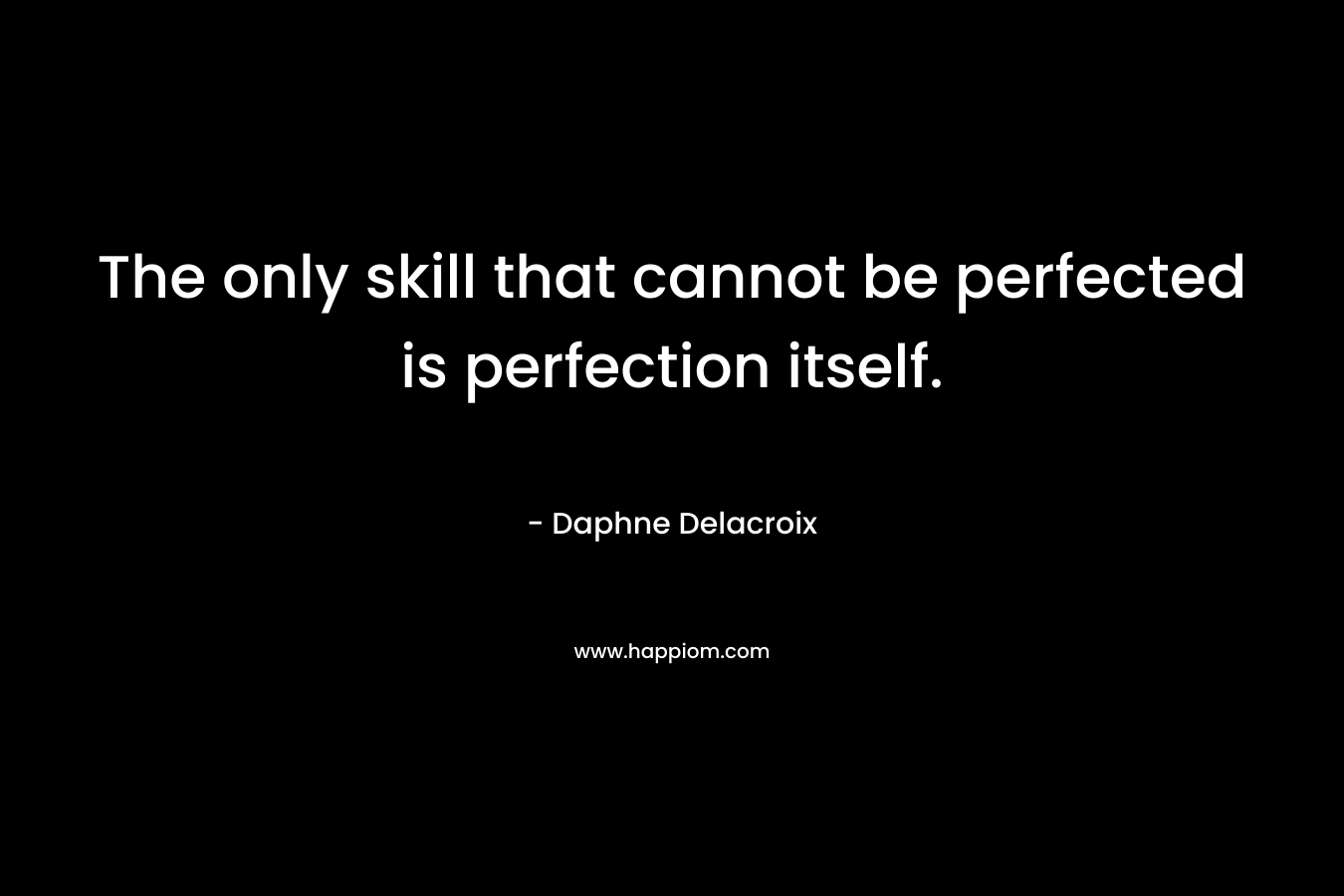 The only skill that cannot be perfected is perfection itself. – Daphne Delacroix