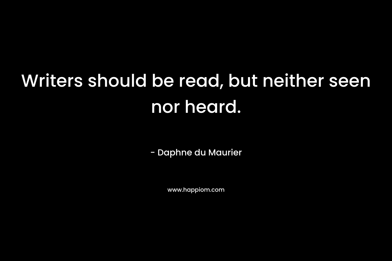 Writers should be read, but neither seen nor heard. – Daphne du Maurier