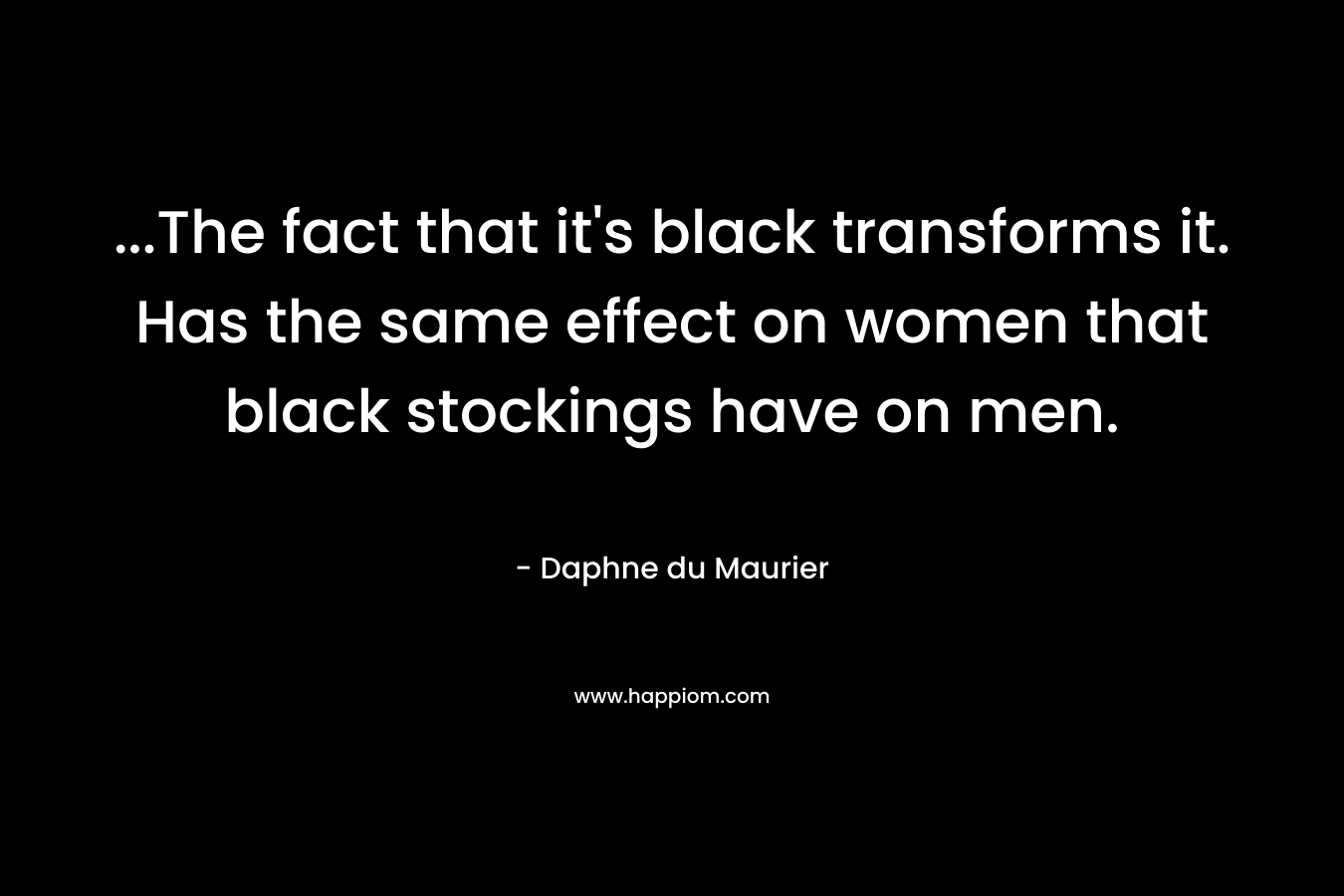 ...The fact that it's black transforms it. Has the same effect on women that black stockings have on men.