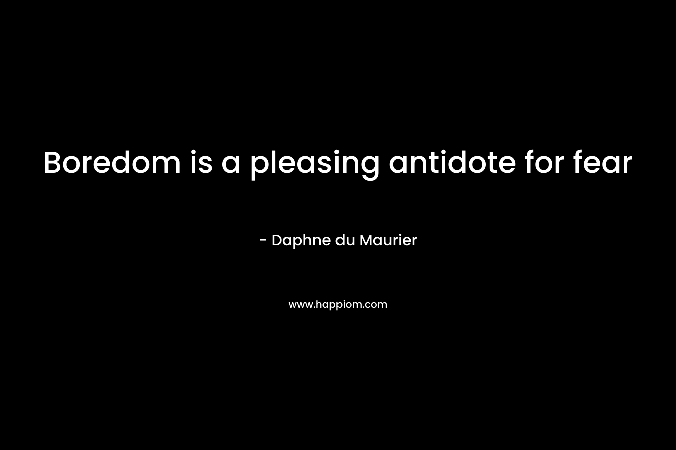 Boredom is a pleasing antidote for fear