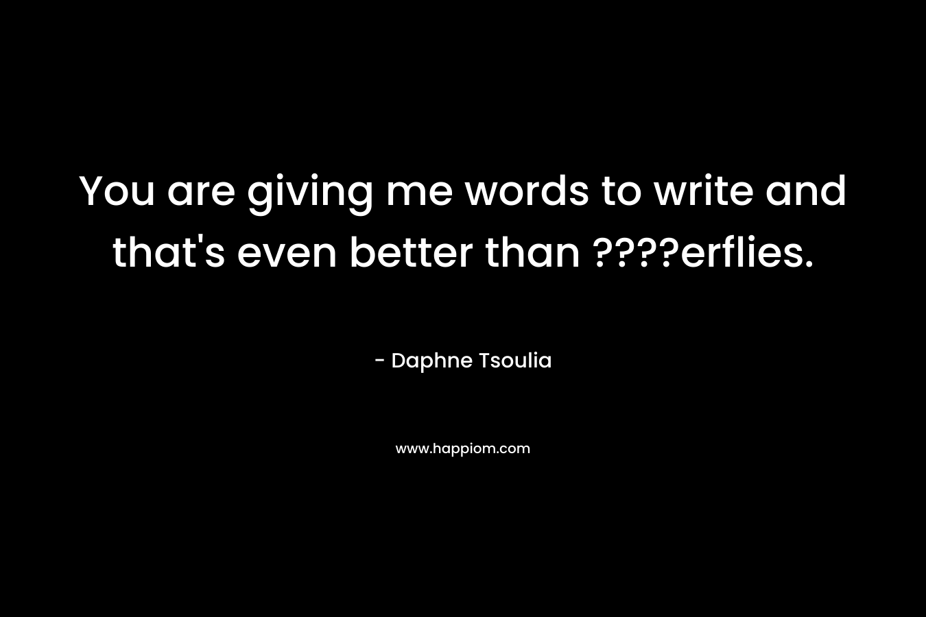 You are giving me words to write and that's even better than ????erflies.