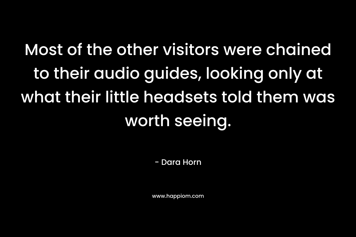 Most of the other visitors were chained to their audio guides, looking only at what their little headsets told them was worth seeing. – Dara Horn
