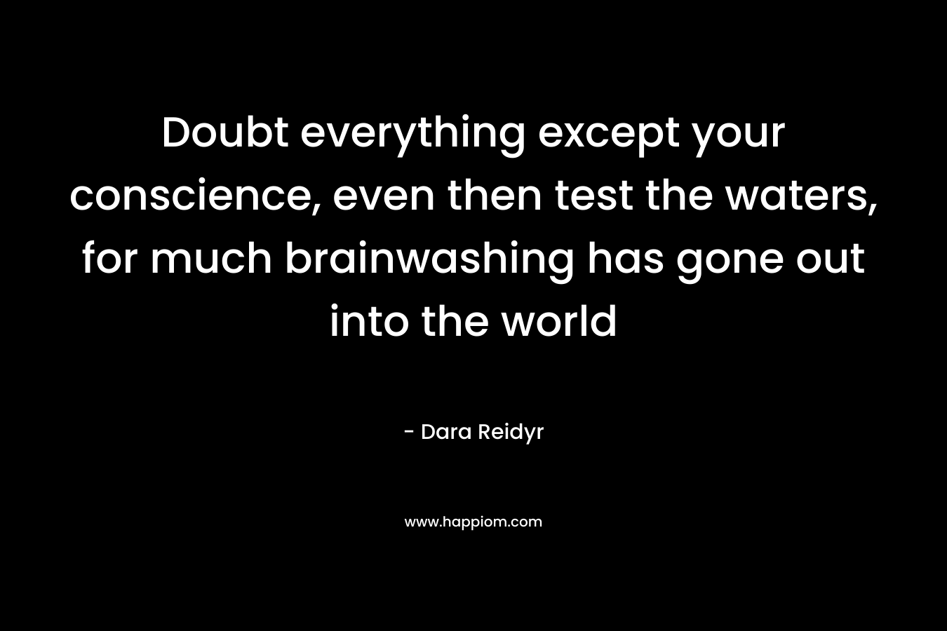 Doubt everything except your conscience, even then test the waters, for much brainwashing has gone out into the world – Dara Reidyr
