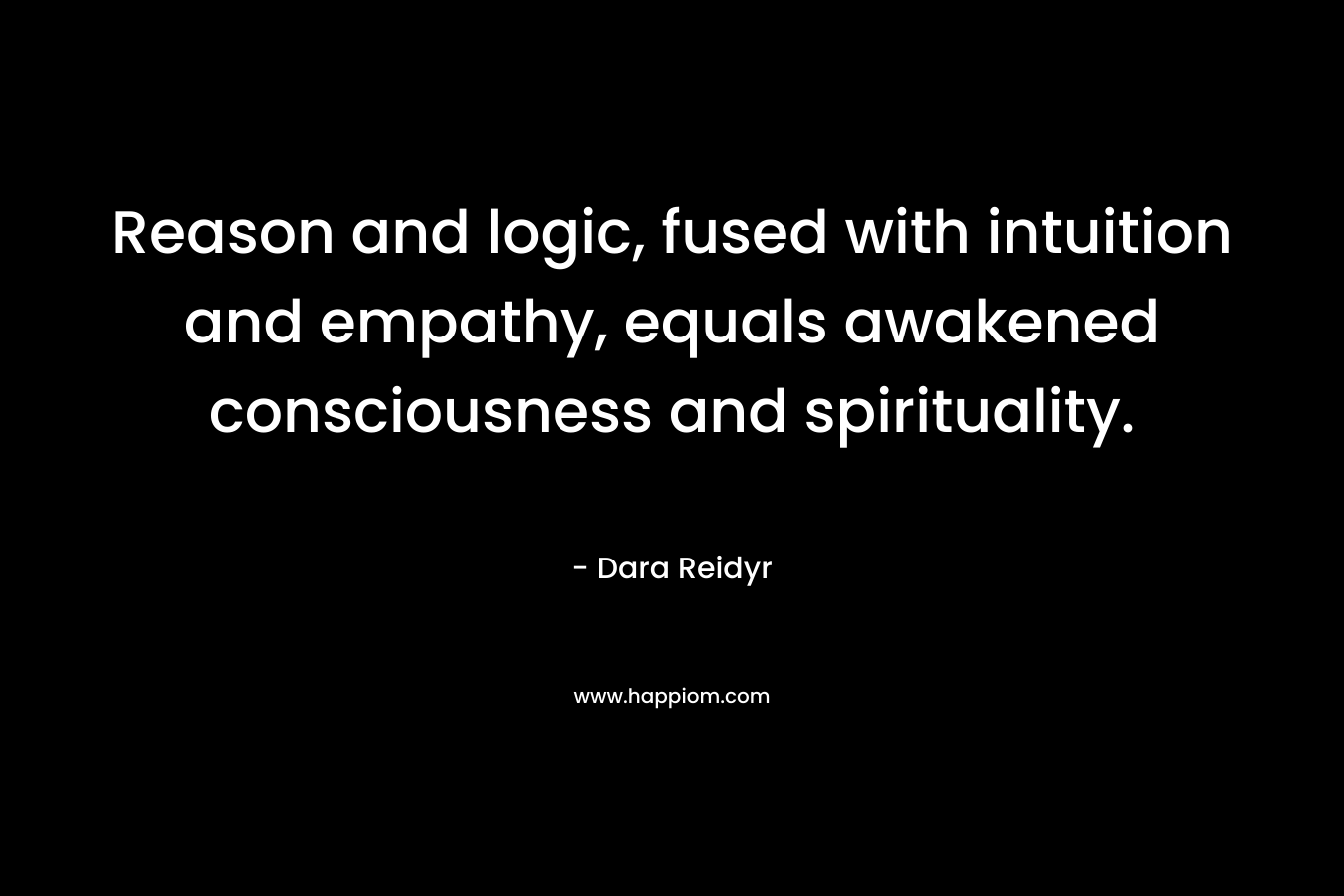 Reason and logic, fused with intuition and empathy, equals awakened consciousness and spirituality. – Dara Reidyr