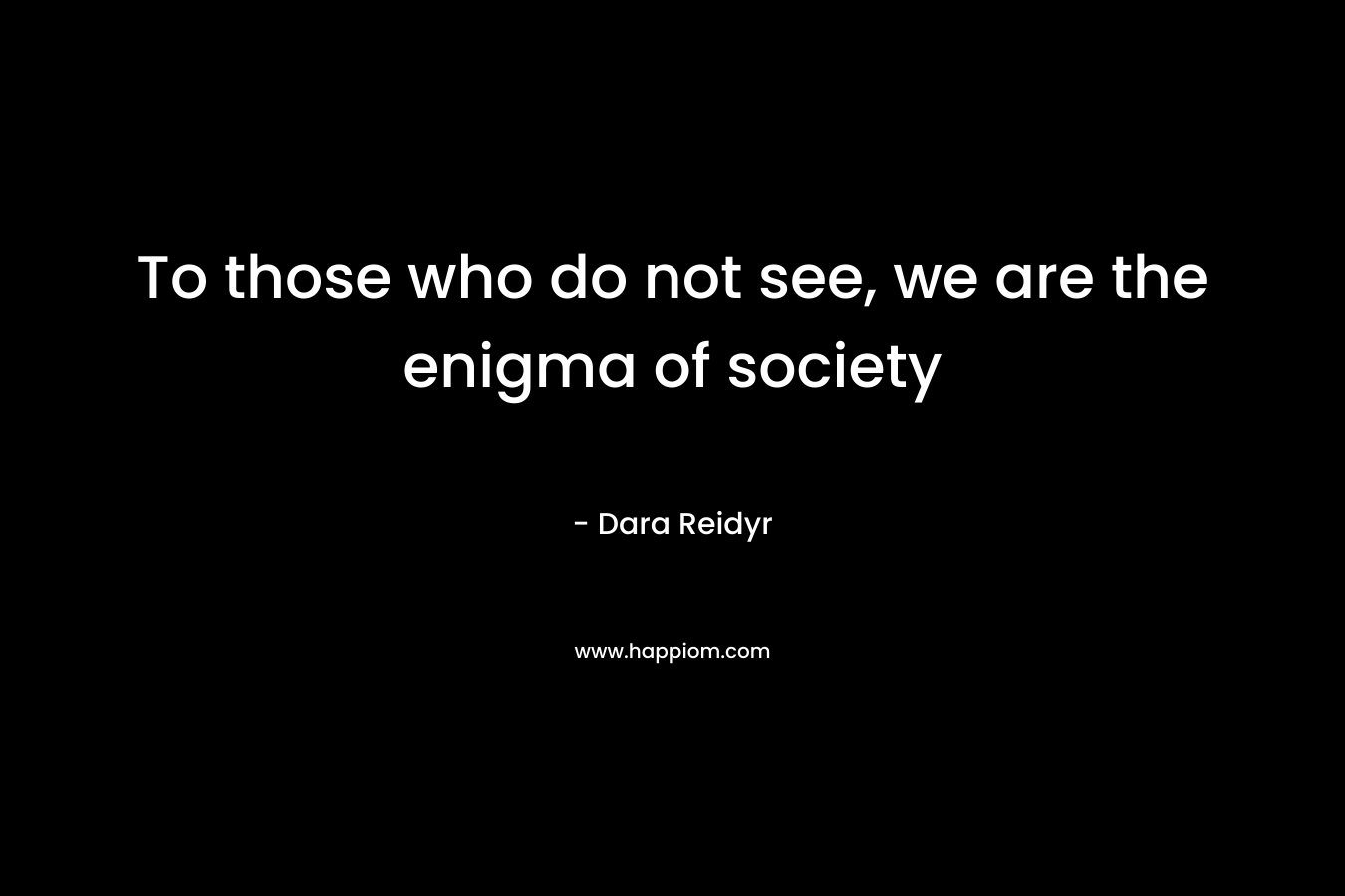To those who do not see, we are the enigma of society – Dara Reidyr