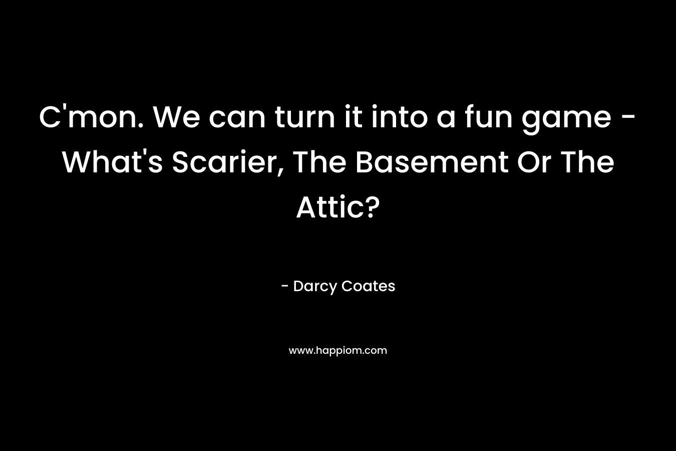 C'mon. We can turn it into a fun game - What's Scarier, The Basement Or The Attic?