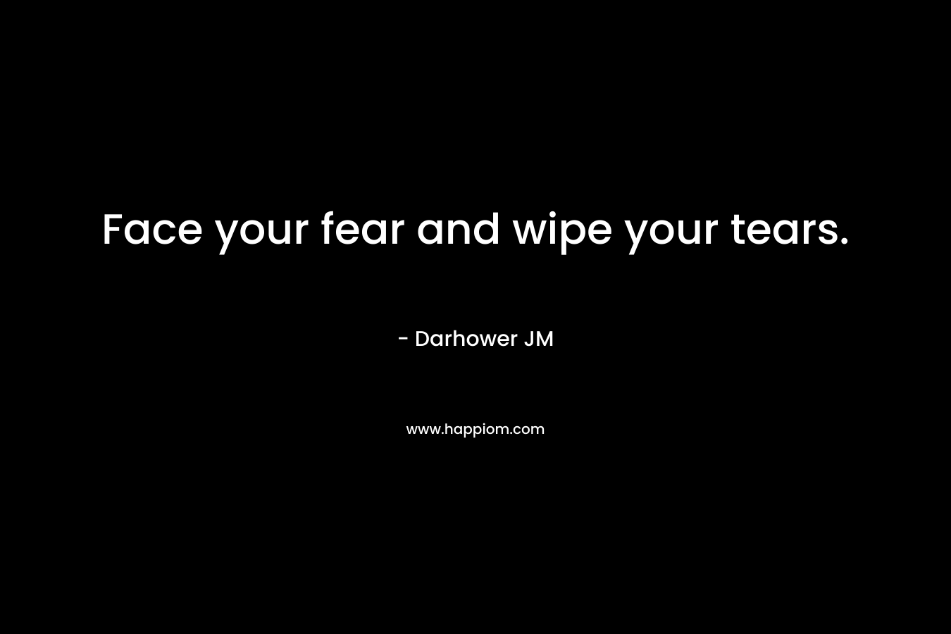Face your fear and wipe your tears.