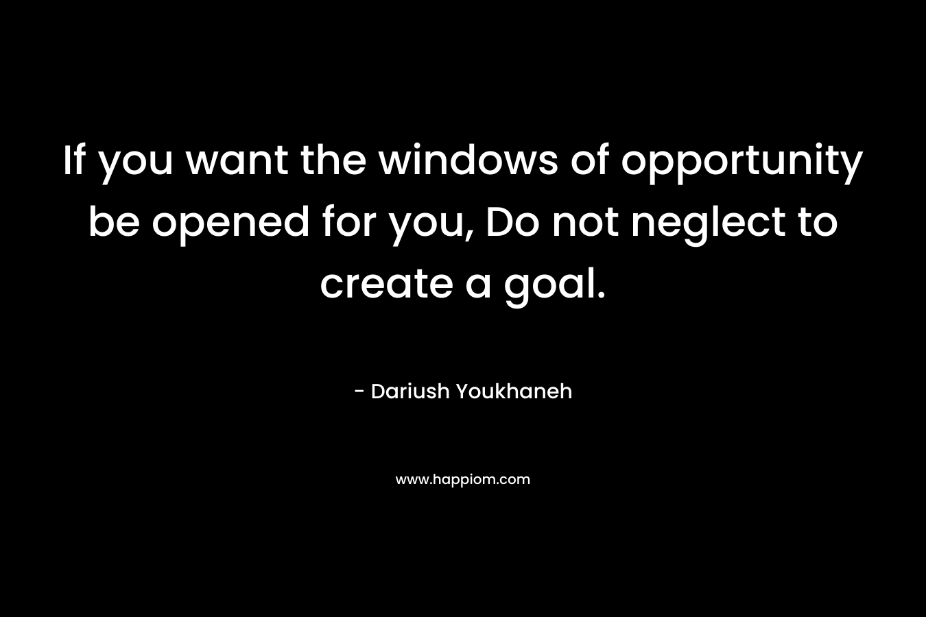 If you want the windows of opportunity be opened for you, Do not neglect to create a goal. – Dariush Youkhaneh