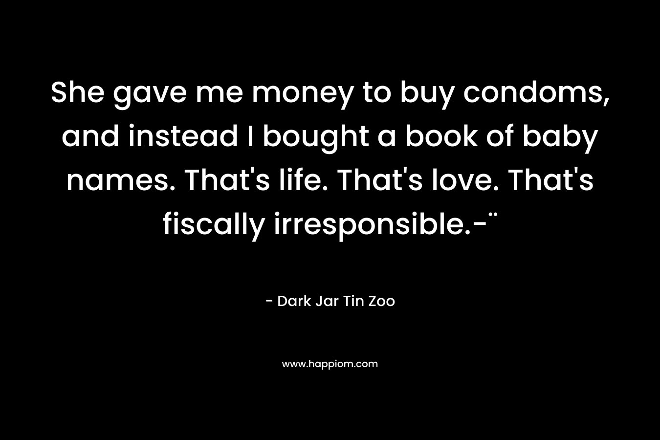 She gave me money to buy condoms, and instead I bought a book of baby names. That’s life. That’s love. That’s fiscally irresponsible.-¨ – Dark Jar Tin Zoo