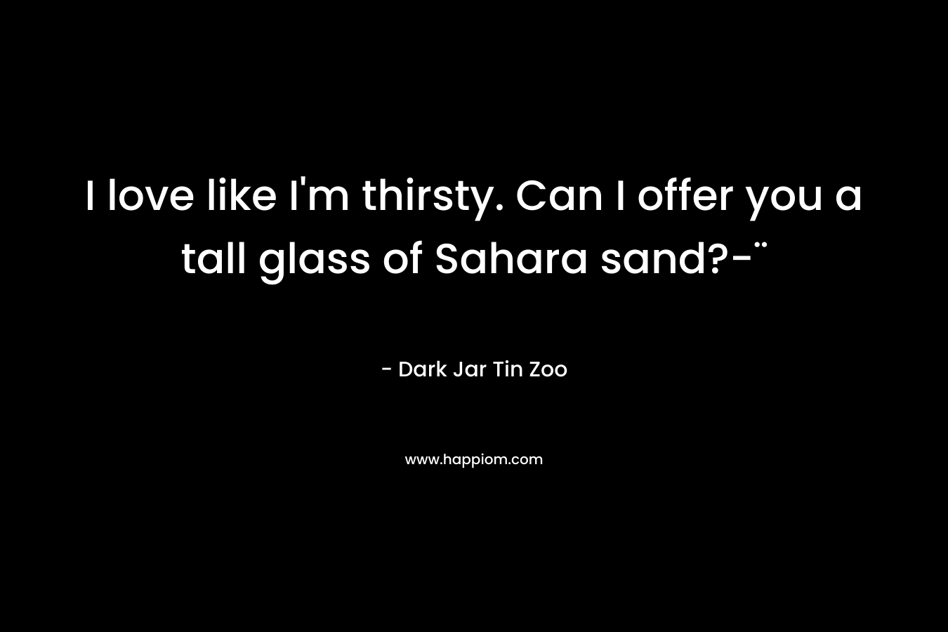 I love like I'm thirsty. Can I offer you a tall glass of Sahara sand?-¨
