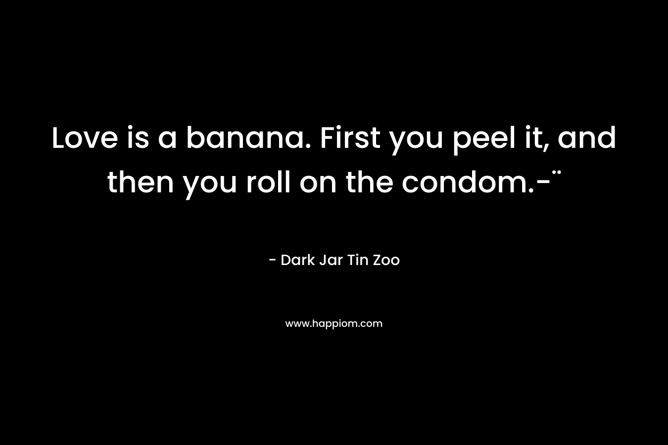 Love is a banana. First you peel it, and then you roll on the condom.-¨ – Dark Jar Tin Zoo