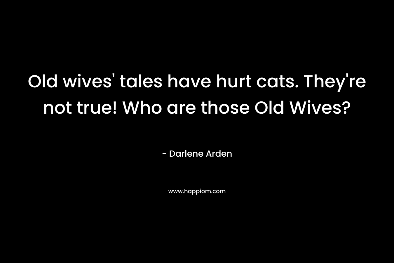 Old wives’ tales have hurt cats. They’re not true! Who are those Old Wives? – Darlene Arden