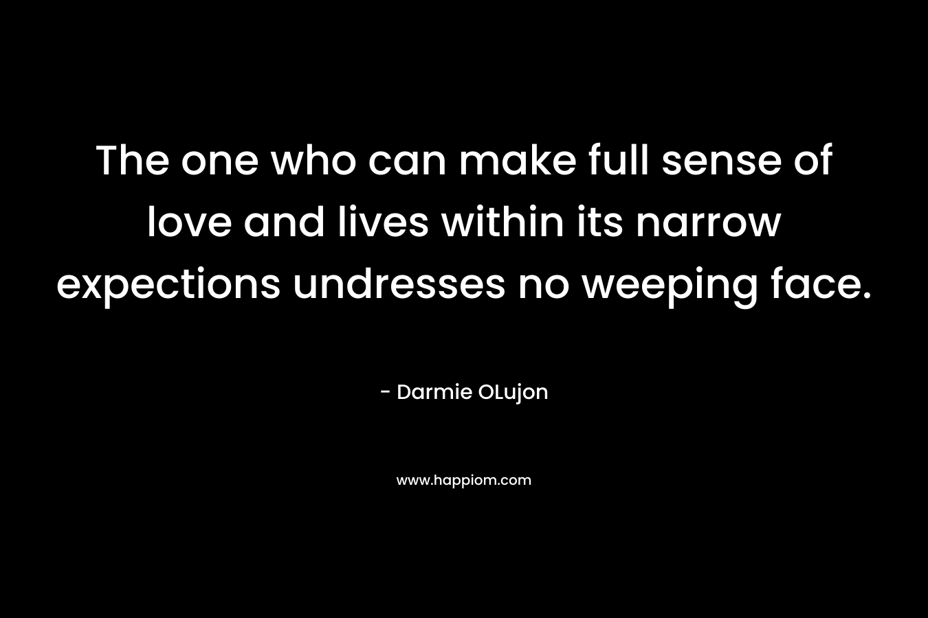 The one who can make full sense of love and lives within its narrow expections undresses no weeping face. – Darmie OLujon