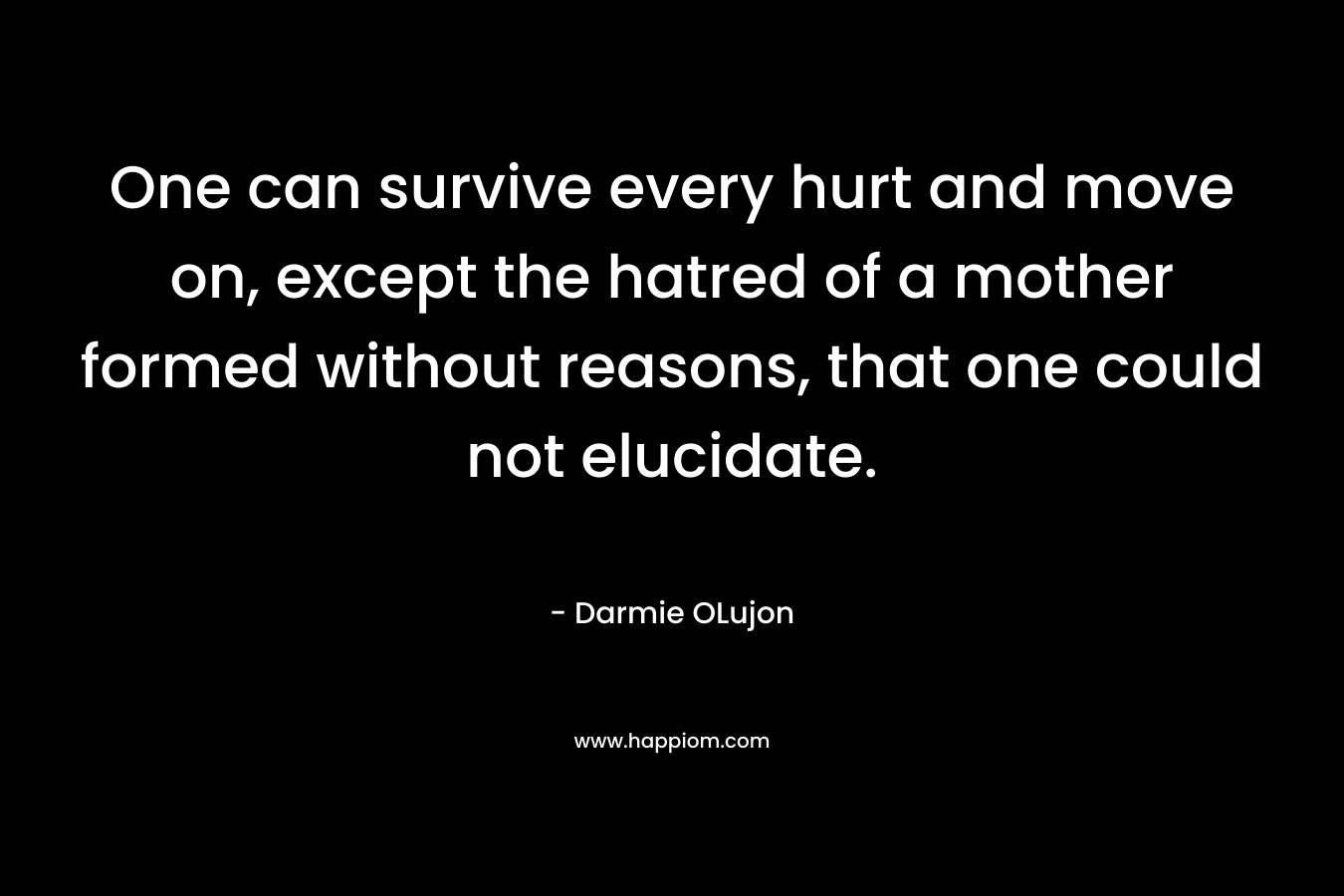 One can survive every hurt and move on, except the hatred of a mother formed without reasons, that one could not elucidate. – Darmie OLujon