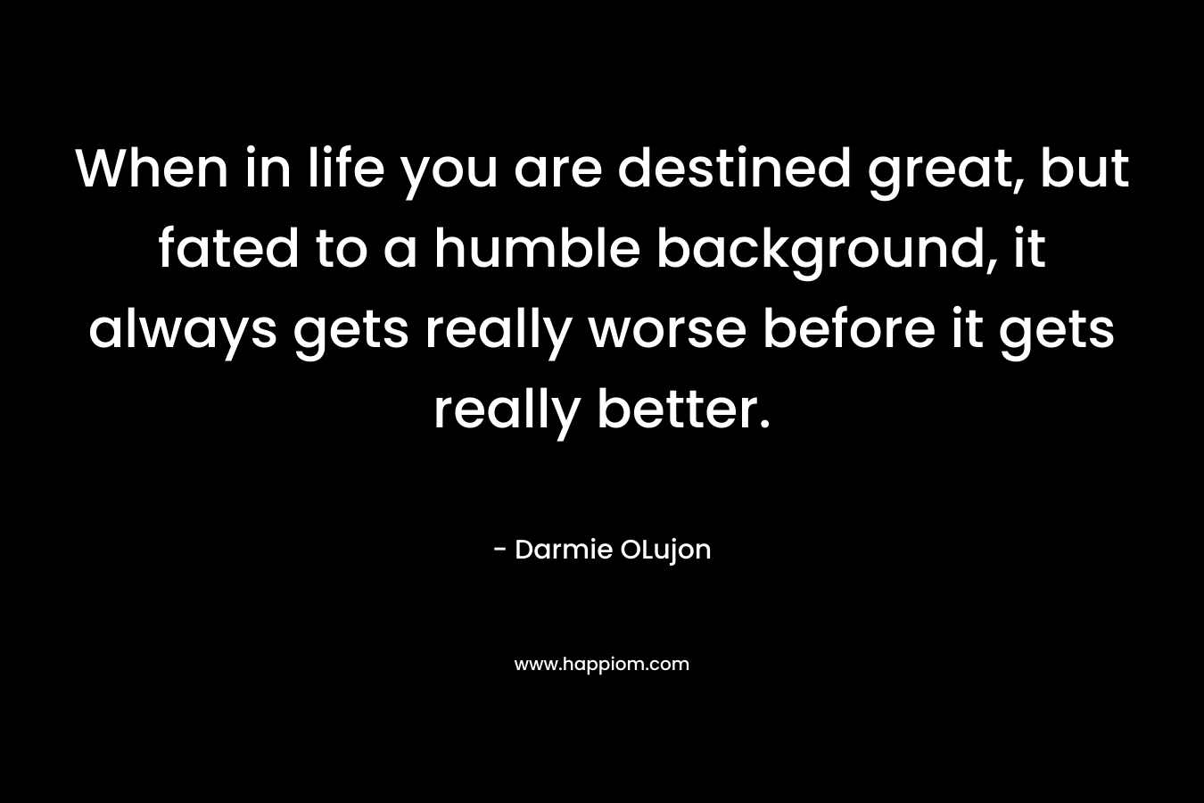 When in life you are destined great, but fated to a humble background, it always gets really worse before it gets really better.