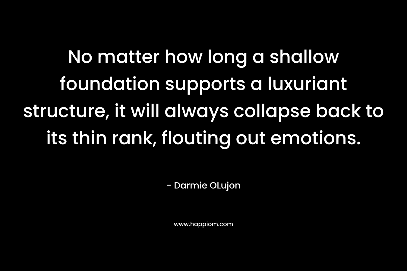 No matter how long a shallow foundation supports a luxuriant structure, it will always collapse back to its thin rank, flouting out emotions. – Darmie OLujon