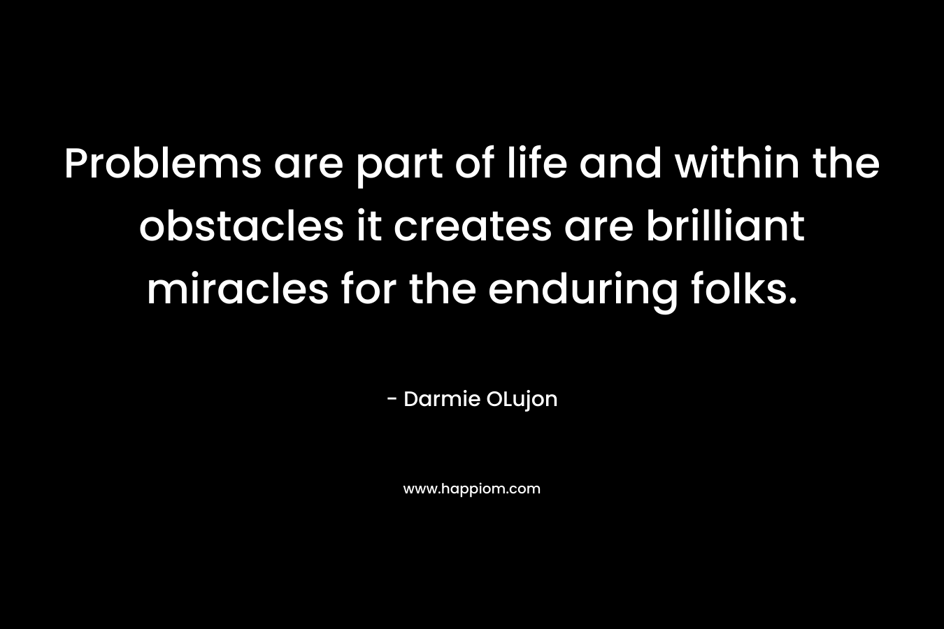 Problems are part of life and within the obstacles it creates are brilliant miracles for the enduring folks. – Darmie OLujon