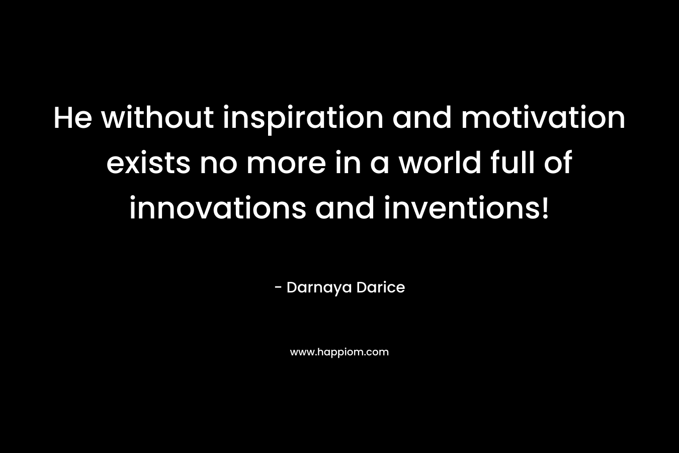 He without inspiration and motivation exists no more in a world full of innovations and inventions! – Darnaya Darice