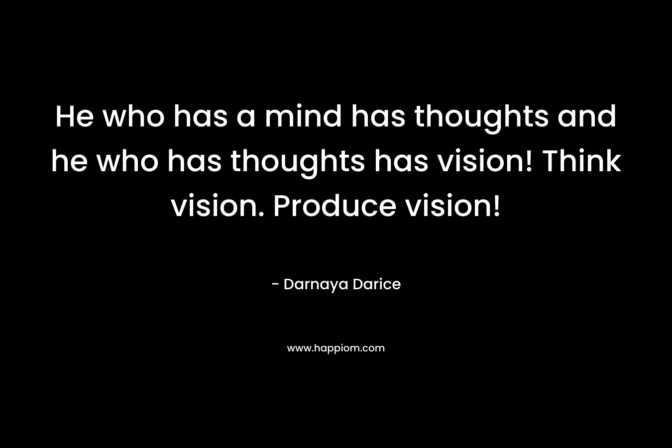 He who has a mind has thoughts and he who has thoughts has vision! Think vision. Produce vision! – Darnaya Darice
