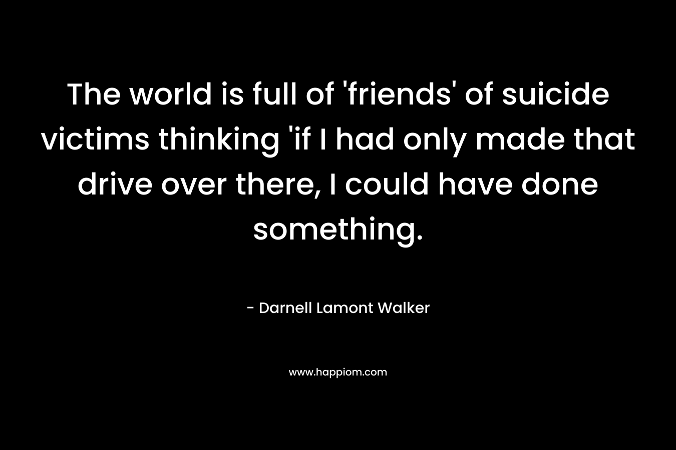 The world is full of 'friends' of suicide victims thinking 'if I had only made that drive over there, I could have done something.