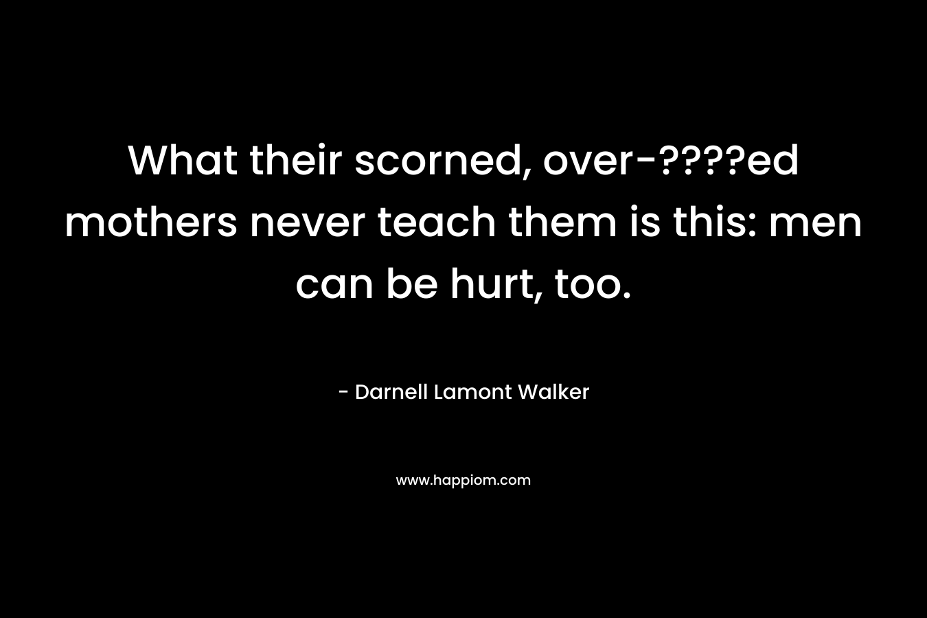 What their scorned, over-????ed mothers never teach them is this: men can be hurt, too. – Darnell Lamont Walker