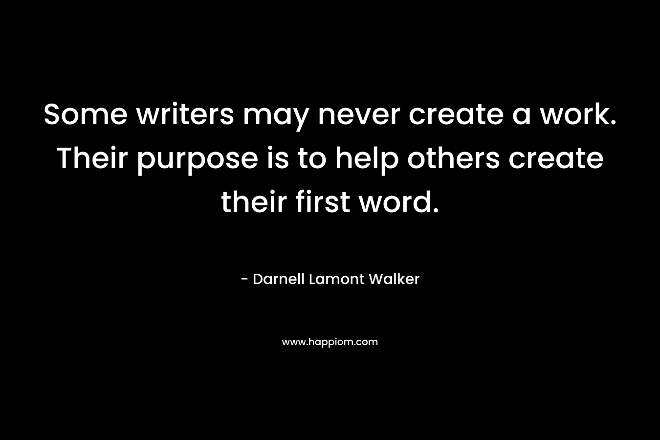 Some writers may never create a work. Their purpose is to help others create their first word.
