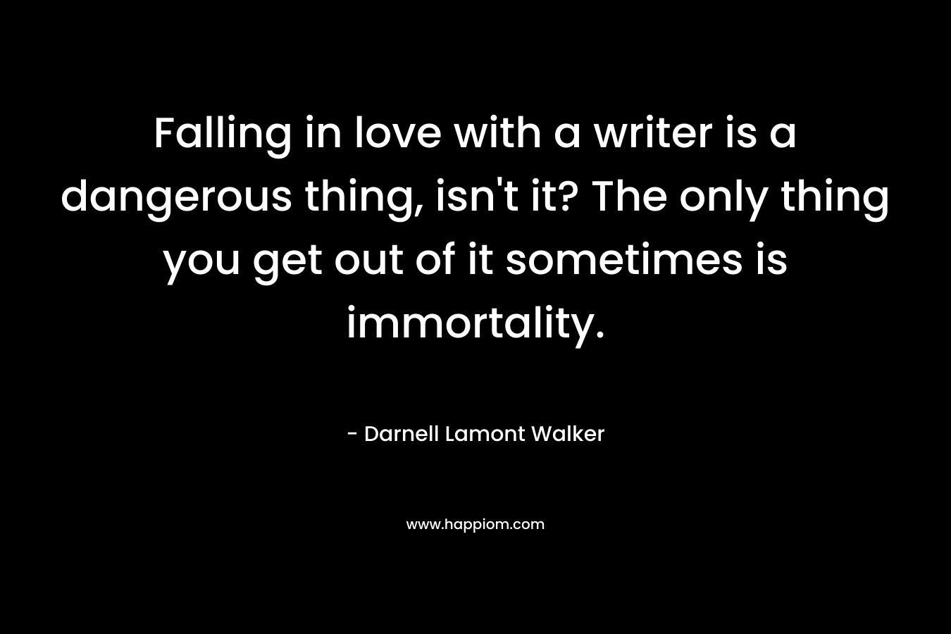 Falling in love with a writer is a dangerous thing, isn't it? The only thing you get out of it sometimes is immortality.