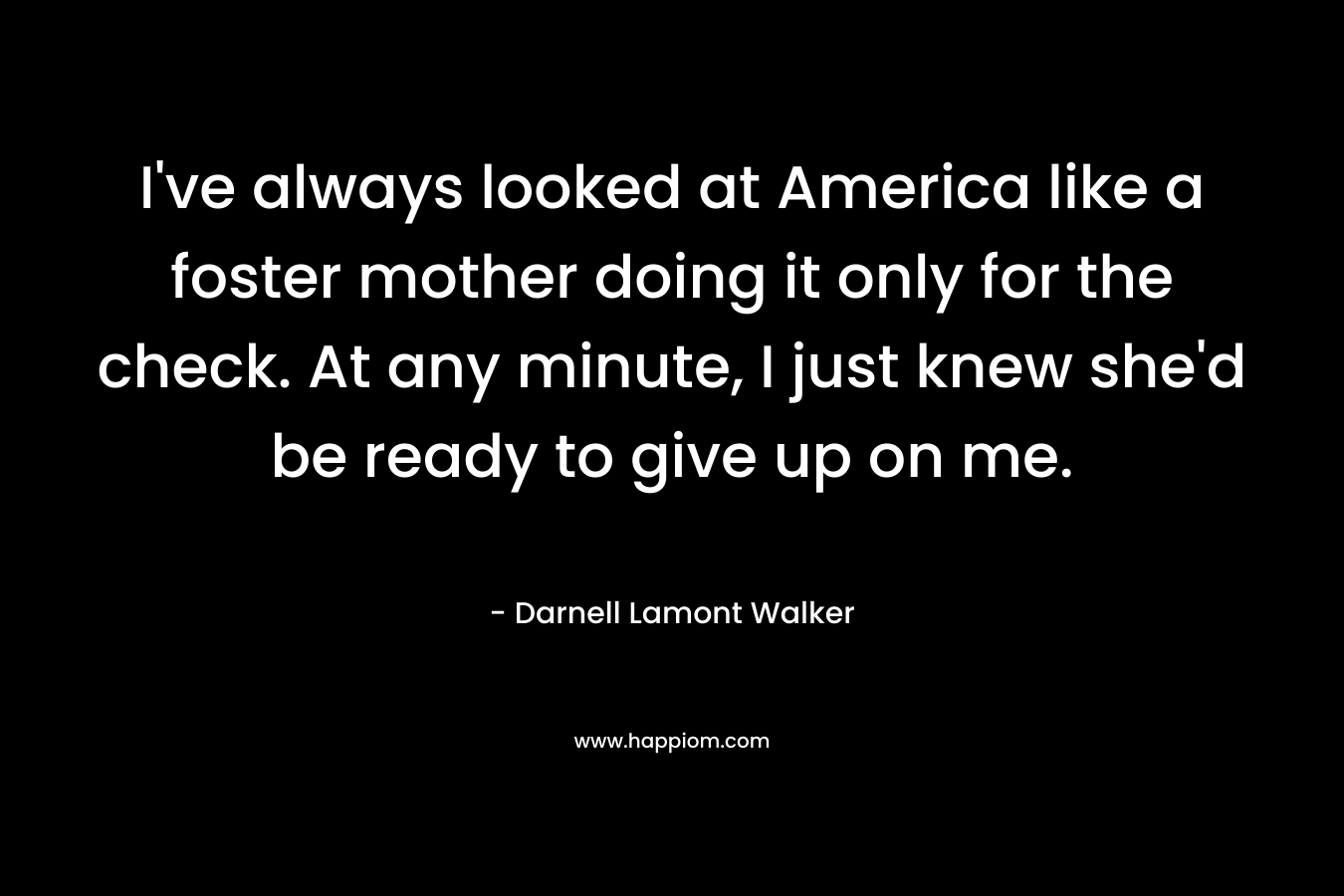 I've always looked at America like a foster mother doing it only for the check. At any minute, I just knew she'd be ready to give up on me.